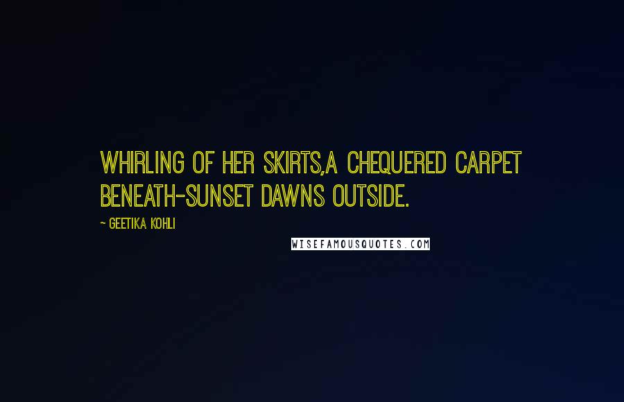 Geetika Kohli Quotes: Whirling of her skirts,a chequered carpet beneath-sunset dawns outside.