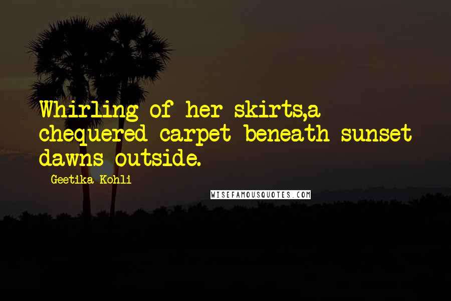Geetika Kohli Quotes: Whirling of her skirts,a chequered carpet beneath-sunset dawns outside.