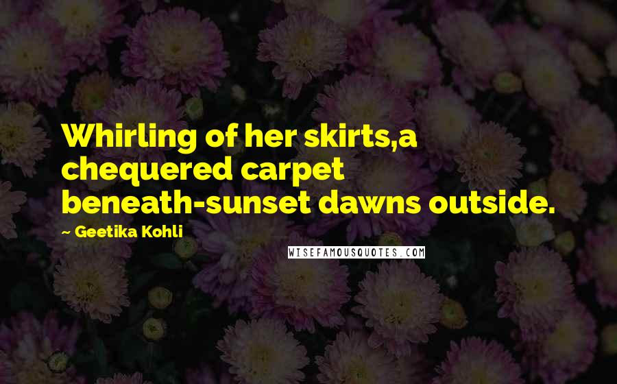 Geetika Kohli Quotes: Whirling of her skirts,a chequered carpet beneath-sunset dawns outside.