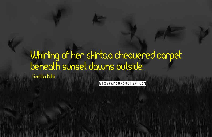 Geetika Kohli Quotes: Whirling of her skirts,a chequered carpet beneath-sunset dawns outside.