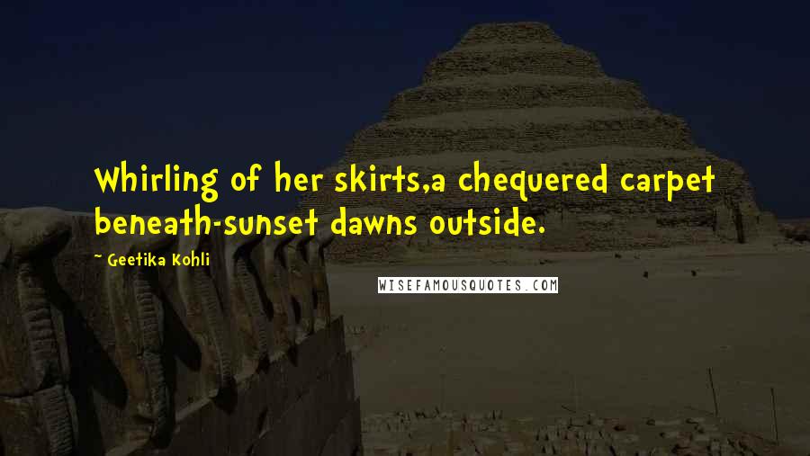Geetika Kohli Quotes: Whirling of her skirts,a chequered carpet beneath-sunset dawns outside.