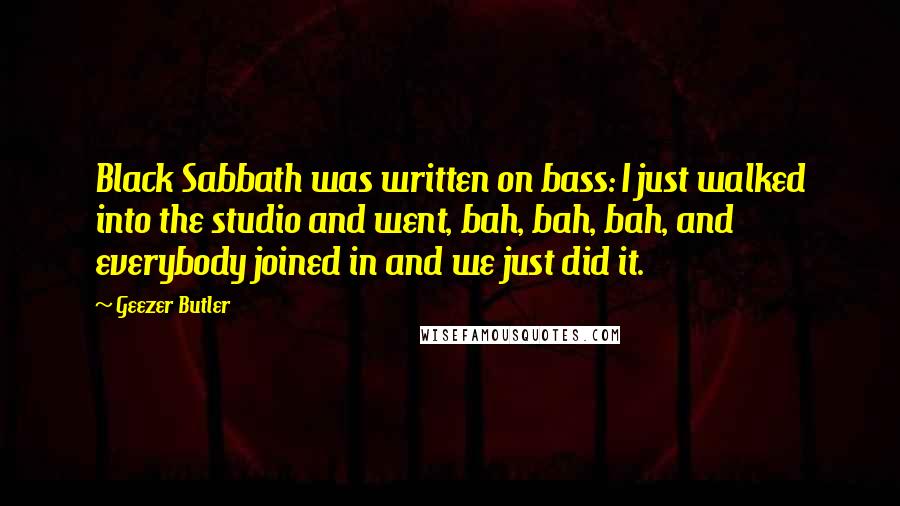 Geezer Butler Quotes: Black Sabbath was written on bass: I just walked into the studio and went, bah, bah, bah, and everybody joined in and we just did it.