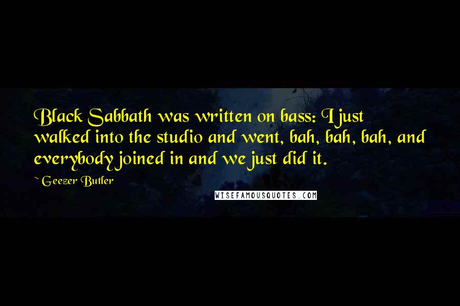 Geezer Butler Quotes: Black Sabbath was written on bass: I just walked into the studio and went, bah, bah, bah, and everybody joined in and we just did it.
