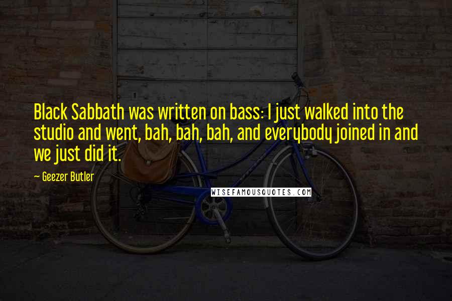 Geezer Butler Quotes: Black Sabbath was written on bass: I just walked into the studio and went, bah, bah, bah, and everybody joined in and we just did it.