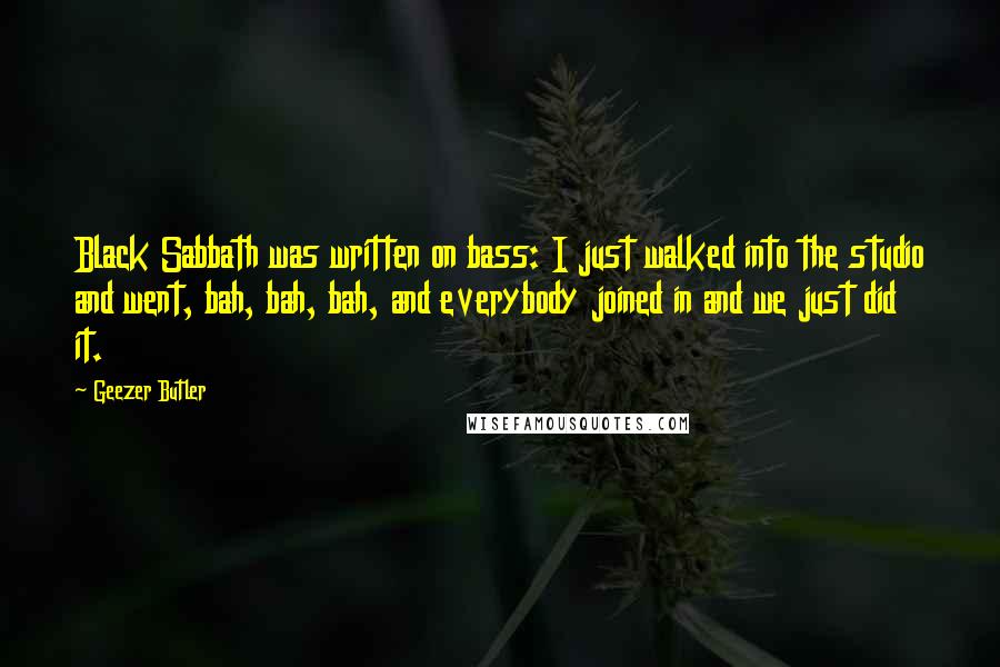 Geezer Butler Quotes: Black Sabbath was written on bass: I just walked into the studio and went, bah, bah, bah, and everybody joined in and we just did it.