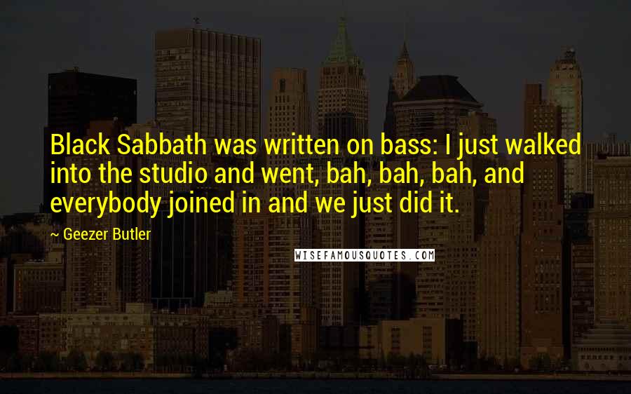 Geezer Butler Quotes: Black Sabbath was written on bass: I just walked into the studio and went, bah, bah, bah, and everybody joined in and we just did it.