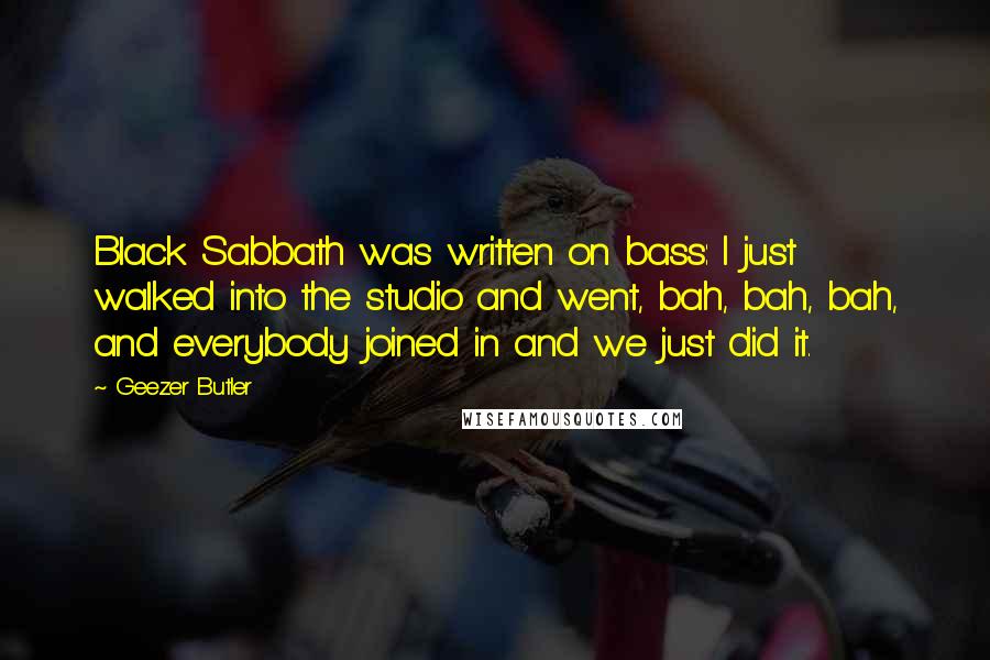 Geezer Butler Quotes: Black Sabbath was written on bass: I just walked into the studio and went, bah, bah, bah, and everybody joined in and we just did it.