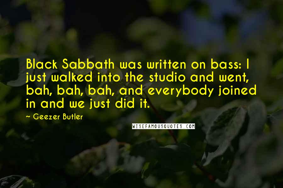 Geezer Butler Quotes: Black Sabbath was written on bass: I just walked into the studio and went, bah, bah, bah, and everybody joined in and we just did it.