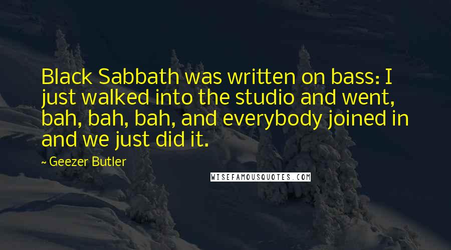 Geezer Butler Quotes: Black Sabbath was written on bass: I just walked into the studio and went, bah, bah, bah, and everybody joined in and we just did it.