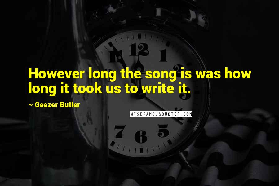 Geezer Butler Quotes: However long the song is was how long it took us to write it.
