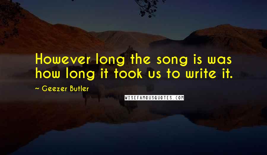 Geezer Butler Quotes: However long the song is was how long it took us to write it.