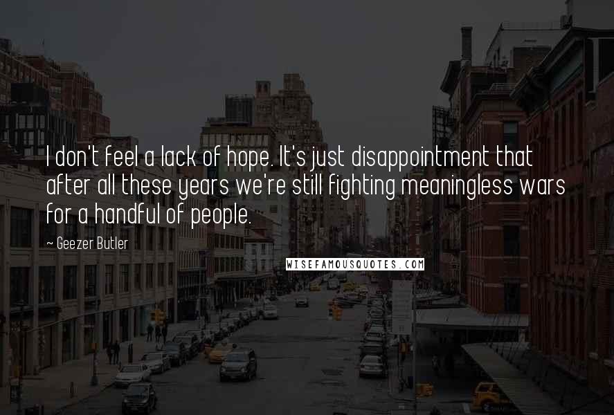 Geezer Butler Quotes: I don't feel a lack of hope. It's just disappointment that after all these years we're still fighting meaningless wars for a handful of people.