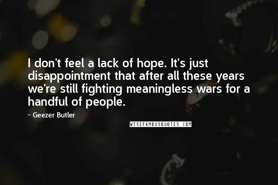 Geezer Butler Quotes: I don't feel a lack of hope. It's just disappointment that after all these years we're still fighting meaningless wars for a handful of people.