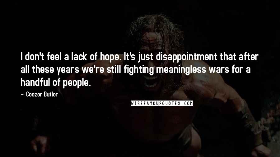 Geezer Butler Quotes: I don't feel a lack of hope. It's just disappointment that after all these years we're still fighting meaningless wars for a handful of people.