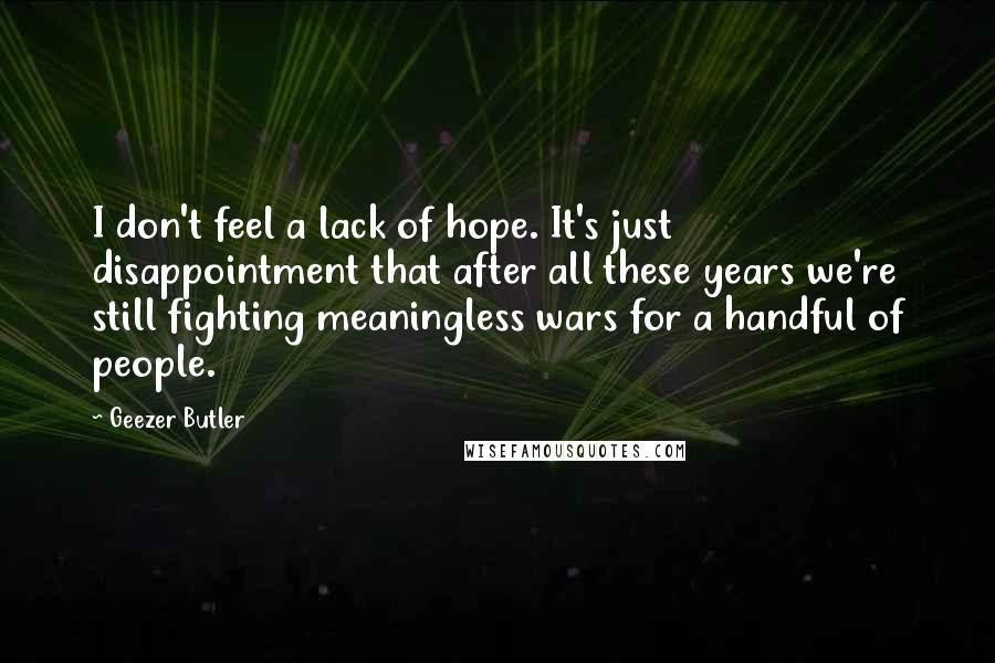 Geezer Butler Quotes: I don't feel a lack of hope. It's just disappointment that after all these years we're still fighting meaningless wars for a handful of people.