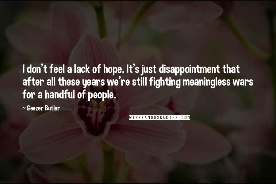 Geezer Butler Quotes: I don't feel a lack of hope. It's just disappointment that after all these years we're still fighting meaningless wars for a handful of people.