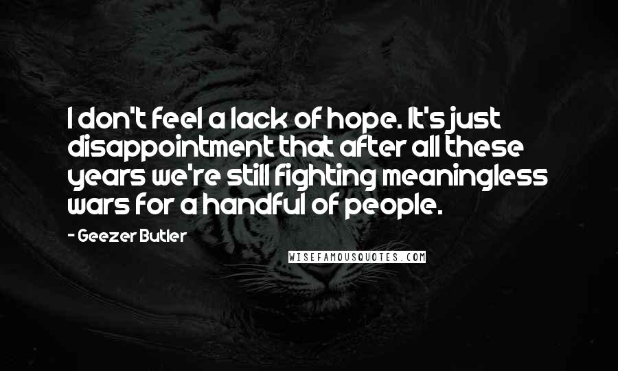 Geezer Butler Quotes: I don't feel a lack of hope. It's just disappointment that after all these years we're still fighting meaningless wars for a handful of people.