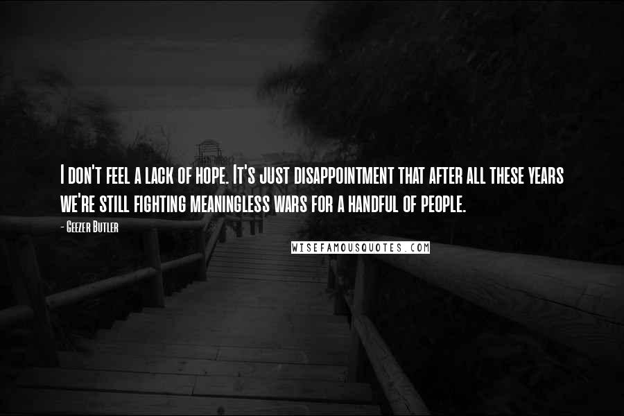 Geezer Butler Quotes: I don't feel a lack of hope. It's just disappointment that after all these years we're still fighting meaningless wars for a handful of people.