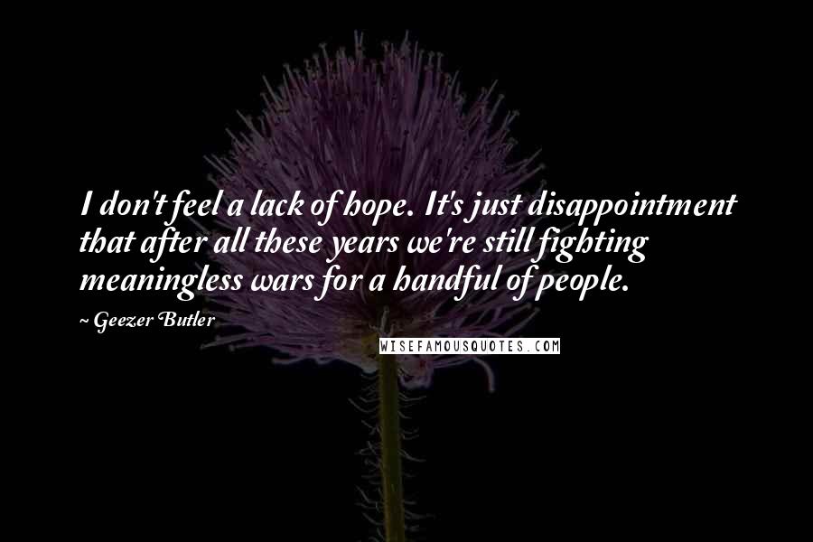 Geezer Butler Quotes: I don't feel a lack of hope. It's just disappointment that after all these years we're still fighting meaningless wars for a handful of people.