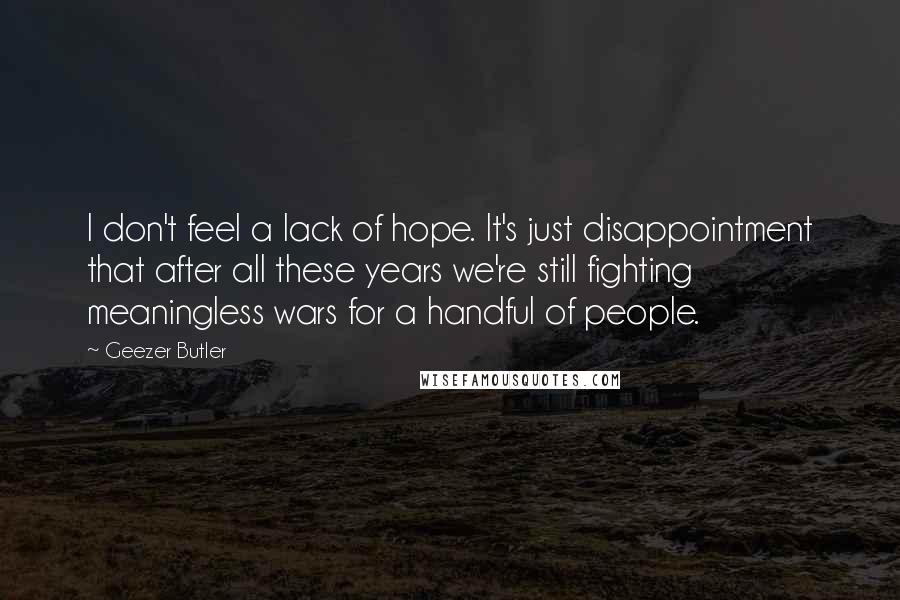 Geezer Butler Quotes: I don't feel a lack of hope. It's just disappointment that after all these years we're still fighting meaningless wars for a handful of people.