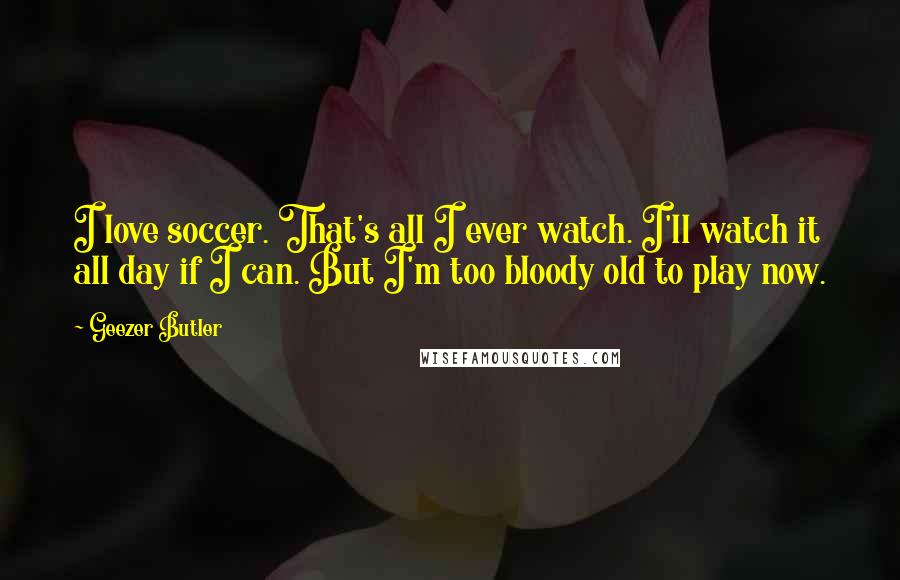 Geezer Butler Quotes: I love soccer. That's all I ever watch. I'll watch it all day if I can. But I'm too bloody old to play now.