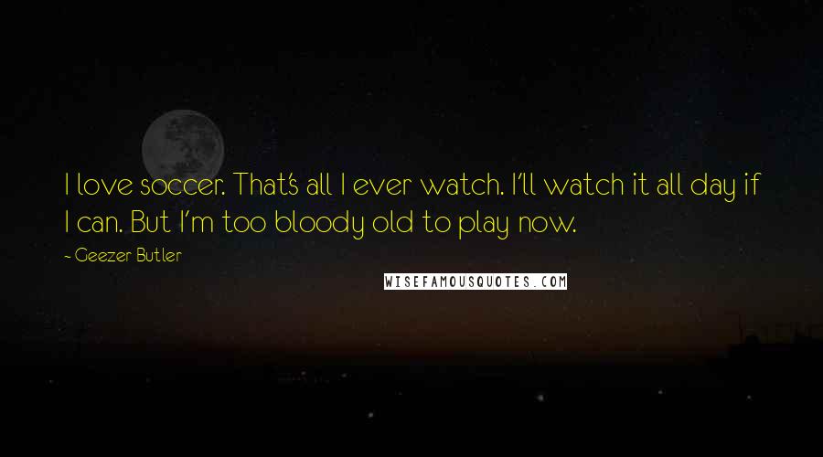Geezer Butler Quotes: I love soccer. That's all I ever watch. I'll watch it all day if I can. But I'm too bloody old to play now.
