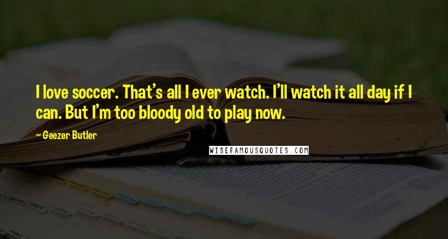 Geezer Butler Quotes: I love soccer. That's all I ever watch. I'll watch it all day if I can. But I'm too bloody old to play now.