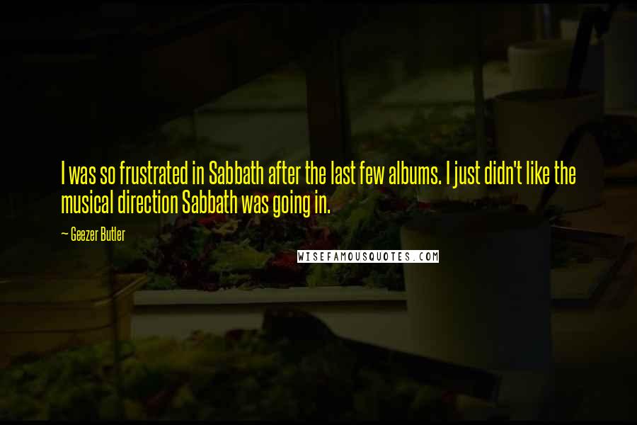 Geezer Butler Quotes: I was so frustrated in Sabbath after the last few albums. I just didn't like the musical direction Sabbath was going in.