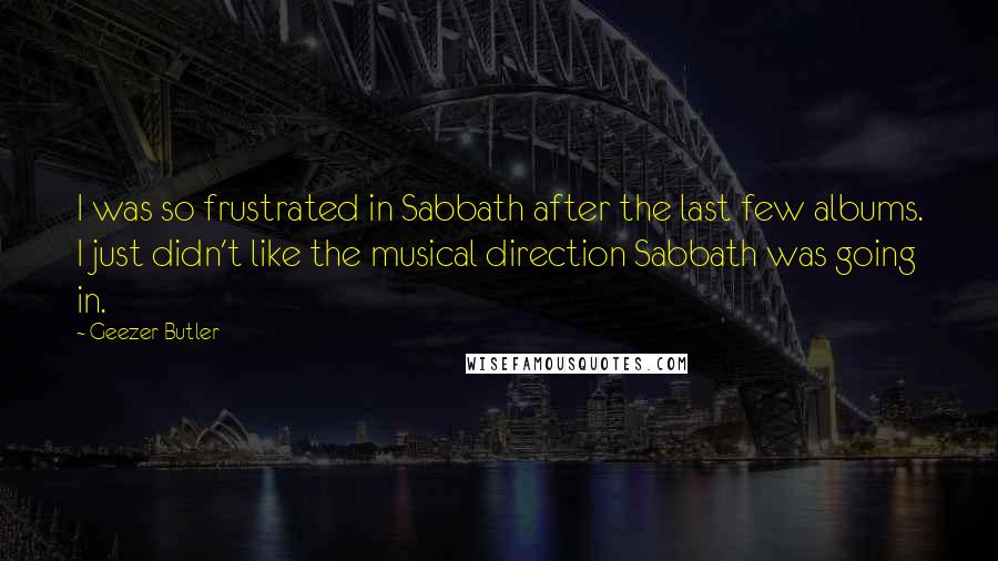 Geezer Butler Quotes: I was so frustrated in Sabbath after the last few albums. I just didn't like the musical direction Sabbath was going in.