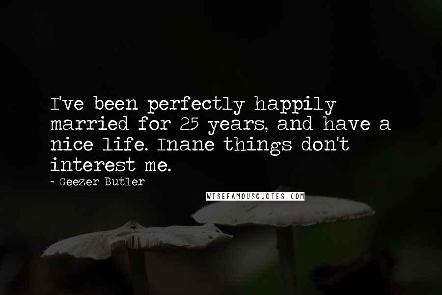 Geezer Butler Quotes: I've been perfectly happily married for 25 years, and have a nice life. Inane things don't interest me.