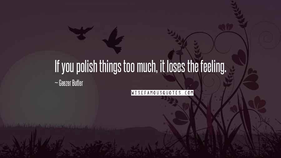 Geezer Butler Quotes: If you polish things too much, it loses the feeling.