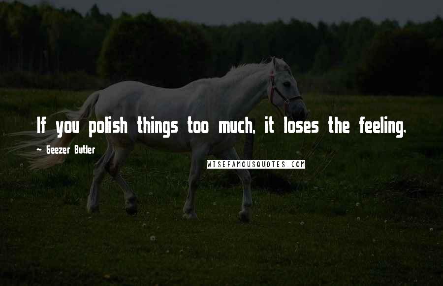 Geezer Butler Quotes: If you polish things too much, it loses the feeling.