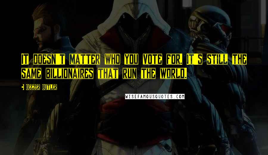 Geezer Butler Quotes: It doesn't matter who you vote for. It's still the same billionaires that run the world.