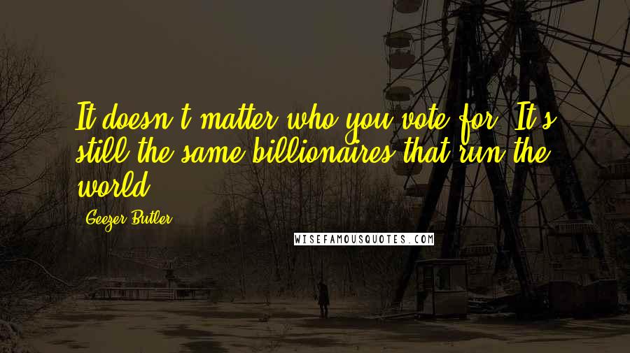 Geezer Butler Quotes: It doesn't matter who you vote for. It's still the same billionaires that run the world.