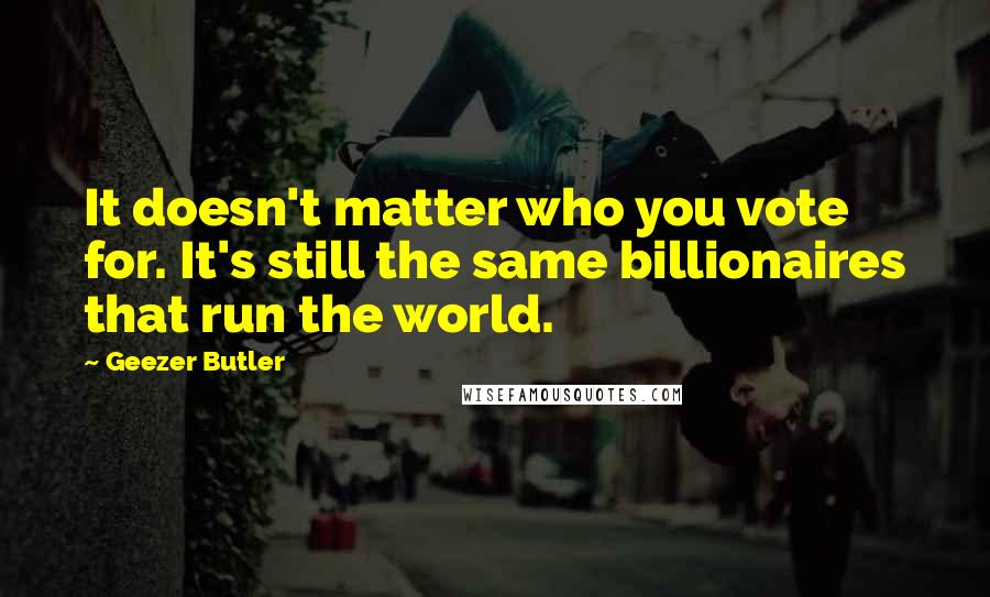 Geezer Butler Quotes: It doesn't matter who you vote for. It's still the same billionaires that run the world.