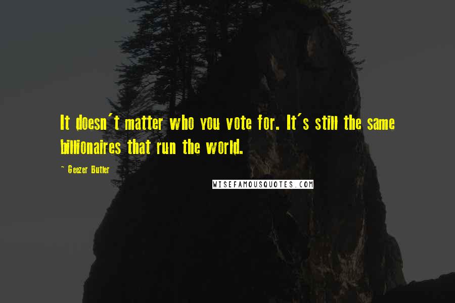 Geezer Butler Quotes: It doesn't matter who you vote for. It's still the same billionaires that run the world.