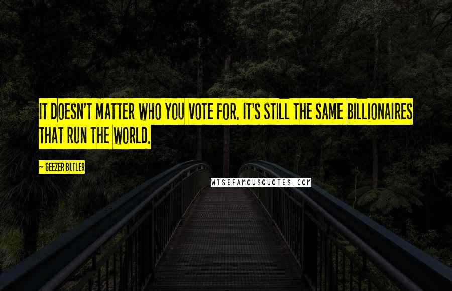 Geezer Butler Quotes: It doesn't matter who you vote for. It's still the same billionaires that run the world.