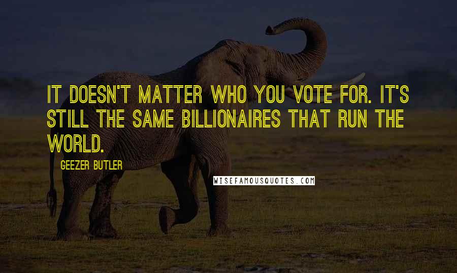 Geezer Butler Quotes: It doesn't matter who you vote for. It's still the same billionaires that run the world.