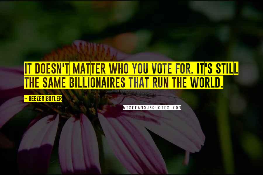Geezer Butler Quotes: It doesn't matter who you vote for. It's still the same billionaires that run the world.