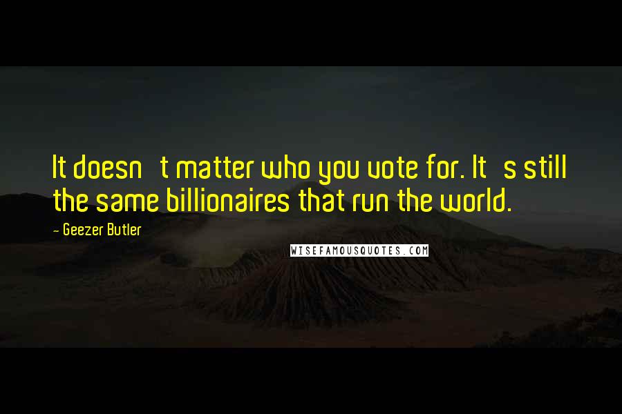 Geezer Butler Quotes: It doesn't matter who you vote for. It's still the same billionaires that run the world.