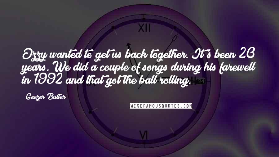 Geezer Butler Quotes: Ozzy wanted to get us back together. It's been 20 years. We did a couple of songs during his farewell in 1992 and that got the ball rolling.