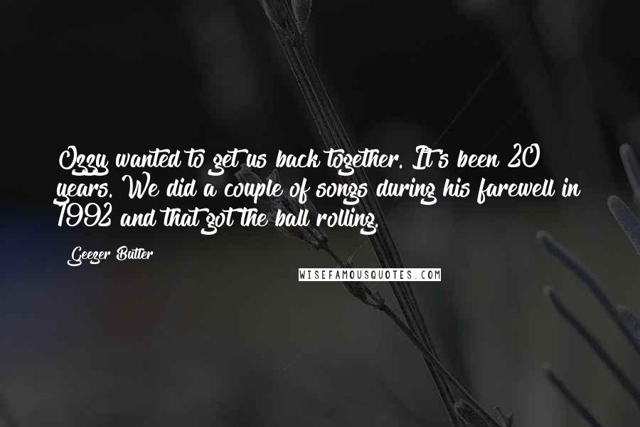 Geezer Butler Quotes: Ozzy wanted to get us back together. It's been 20 years. We did a couple of songs during his farewell in 1992 and that got the ball rolling.