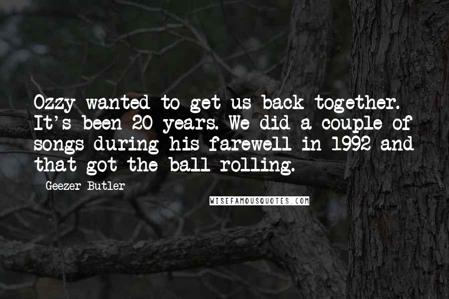 Geezer Butler Quotes: Ozzy wanted to get us back together. It's been 20 years. We did a couple of songs during his farewell in 1992 and that got the ball rolling.