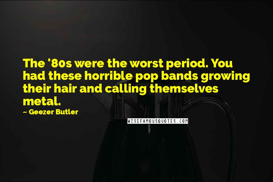 Geezer Butler Quotes: The '80s were the worst period. You had these horrible pop bands growing their hair and calling themselves metal.