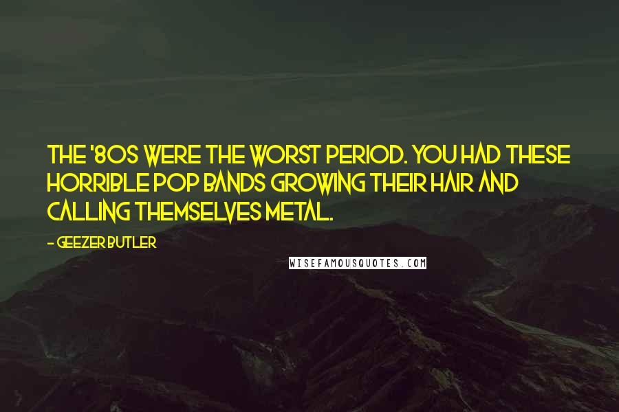 Geezer Butler Quotes: The '80s were the worst period. You had these horrible pop bands growing their hair and calling themselves metal.