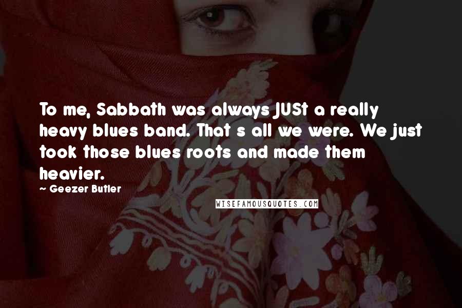 Geezer Butler Quotes: To me, Sabbath was always JUSt a really heavy blues band. That s all we were. We just took those blues roots and made them heavier.