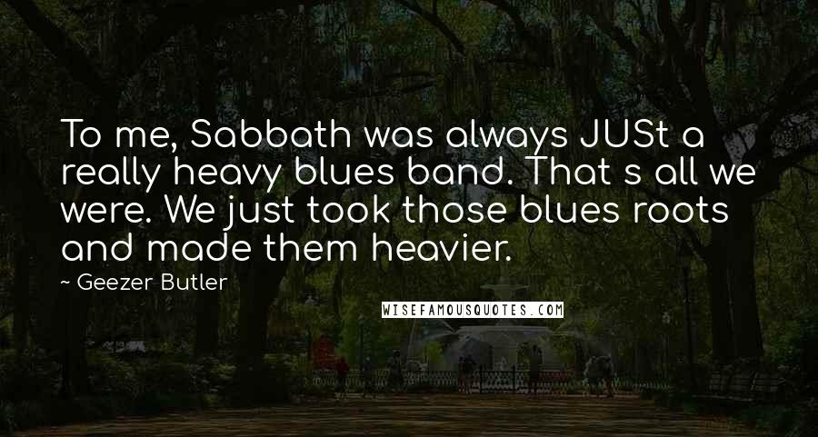 Geezer Butler Quotes: To me, Sabbath was always JUSt a really heavy blues band. That s all we were. We just took those blues roots and made them heavier.