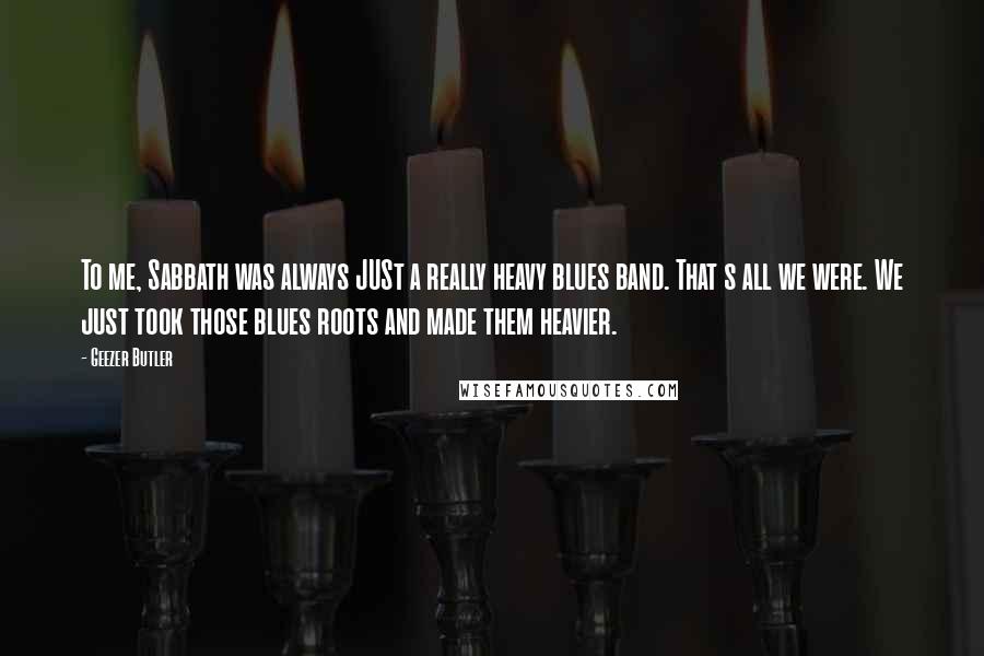 Geezer Butler Quotes: To me, Sabbath was always JUSt a really heavy blues band. That s all we were. We just took those blues roots and made them heavier.