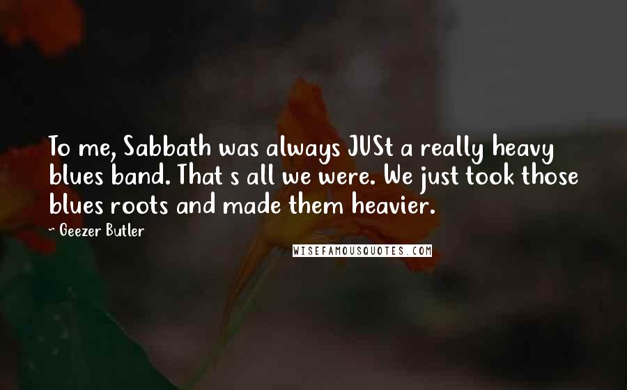 Geezer Butler Quotes: To me, Sabbath was always JUSt a really heavy blues band. That s all we were. We just took those blues roots and made them heavier.