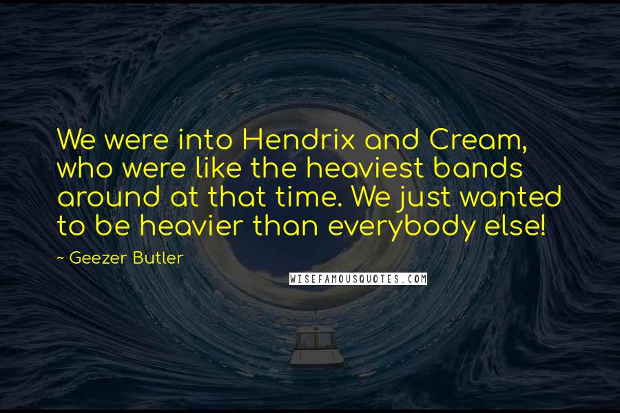 Geezer Butler Quotes: We were into Hendrix and Cream, who were like the heaviest bands around at that time. We just wanted to be heavier than everybody else!